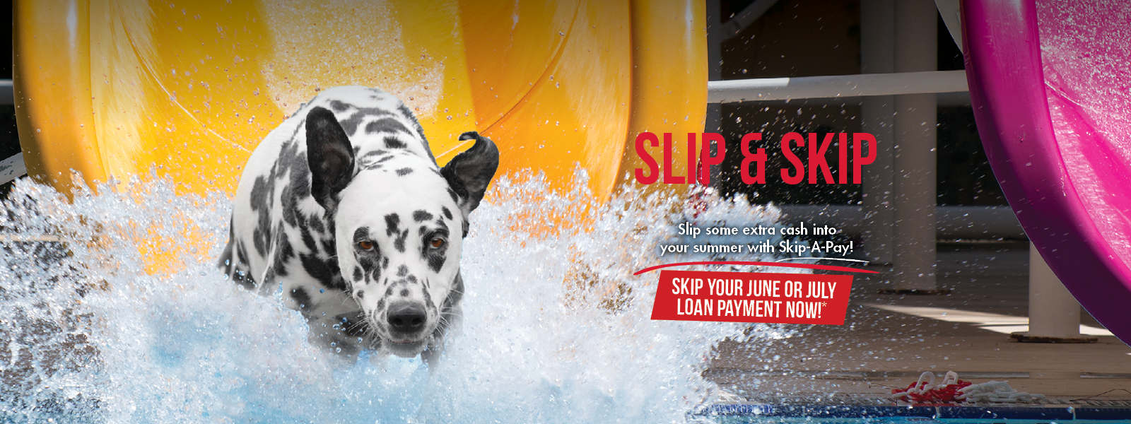 Skip-a-Pay - Skip your June or July loan payment. Image of Sparky the dog slipping and sliding into a pool.