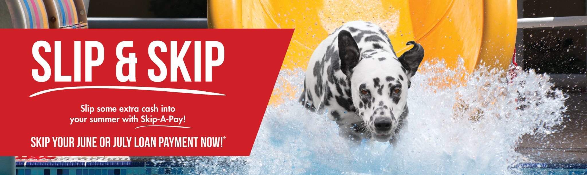Skip a Pay - Skip a June or July loan payment. Image of Sparky the dalmatian sliding down a slip and slide into a pool.