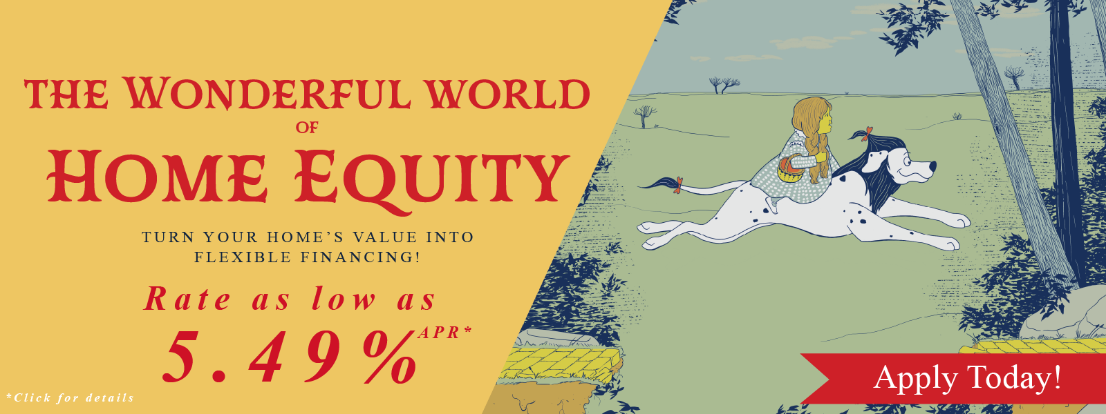 The Wonderful world of Home Equity! Get a home equity loan from FFCCU with a rate as low as 5.49% APR for a limited time. APR = Annual percentage rate. Terms and conditions apply. Image of Dorothy riding a Cowardly Lion version of Sparky as they leap onto the yellow brick road. Image in the style of the classic version of The Wizard of Oz.