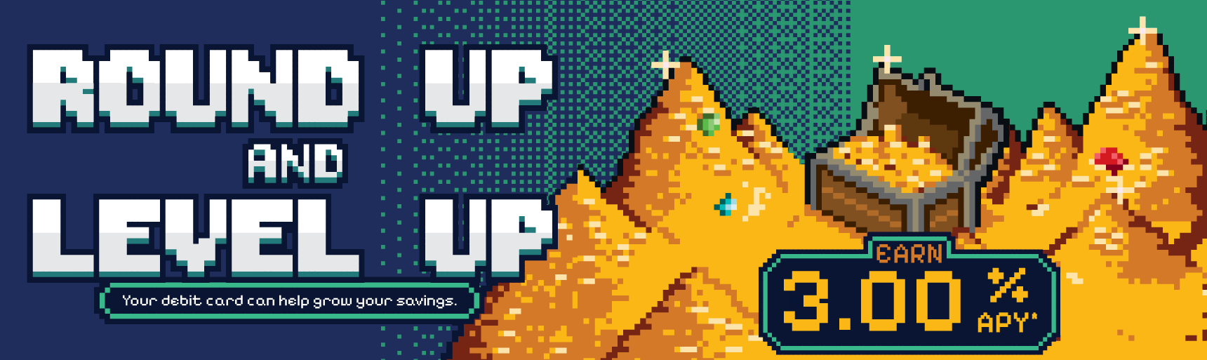 Round up and Level Up with a Round Up Account! FFCCU special savings account that rounds up to the nearest dollar, teleporting your remainder into a special 3.00% APY savings account. Terms and conditions apply. Image of an 8 bit treasure hoard.