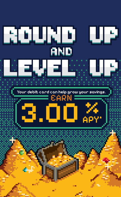 Round up and Level Up with a Round Up Account! FFCCU special savings account that rounds up to the nearest dollar, teleporting your remainder into a special 3.00% APY savings account. Terms and conditions apply. Image of an 8 bit treasure hoard.