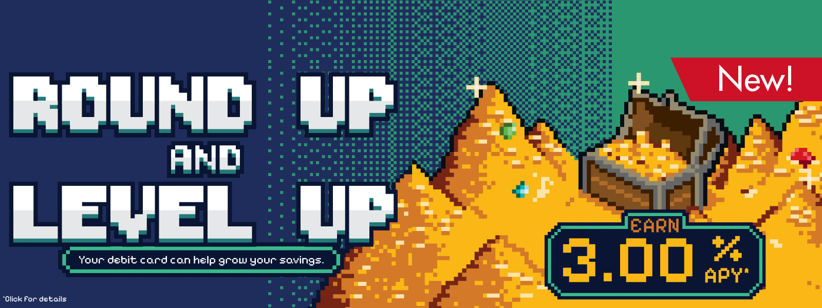 Round up and Level Up with a Round Up Account! FFCCU special savings account that rounds up to the nearest dollar, teleporting your remainder into a special 3.00% APY savings account. Terms and conditions apply. Image of an 8 bit treasure hoard.